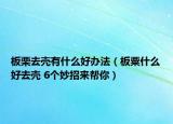 板栗去壳有什么好办法（板粟什么好去壳 6个妙招来帮你）