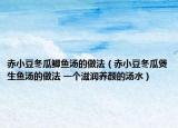 赤小豆冬瓜鲫鱼汤的做法（赤小豆冬瓜煲生鱼汤的做法 一个滋润养颜的汤水）
