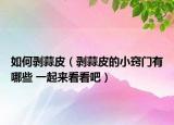如何剥蒜皮（剥蒜皮的小窍门有哪些 一起来看看吧）
