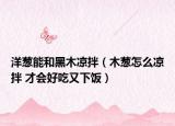 洋葱能和黑木凉拌（木葱怎么凉拌 才会好吃又下饭）