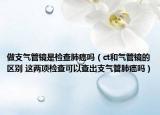 做支气管镜是检查肺癌吗（ct和气管镜的区别 这两项检查可以查出支气管肺癌吗）