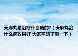 天麻丸是治疗什么病的?（天麻丸治什么病效果好 大家不妨了解一下）