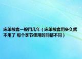 床单被套一般用几年（床单被套用多久就不用了 每个季节使用时间都不同）