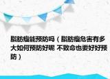 脂肪瘤能预防吗（脂肪瘤危害有多大如何预防好呢 不致命也要好好预防）