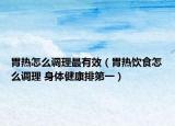 胃热怎么调理最有效（胃热饮食怎么调理 身体健康排第一）