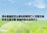 清水煮猪肝怎么煮比较嫩窍门（究竟生猪肝怎么煮才嫩 煮猪肝的方法技巧）