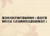 莲花样式的手提灯笼如何制作（莲花灯笼制作方法 七步法教你折出漂亮的莲花灯）