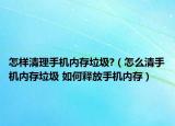 怎样清理手机内存垃圾?（怎么清手机内存垃圾 如何释放手机内存）