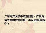 广东海洋大学中歌院如何（广东海洋大学中歌学院是一本吗 我来告诉你）