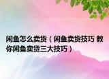 闲鱼怎么卖货（闲鱼卖货技巧 教你闲鱼卖货三大技巧）