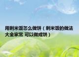 用剩米饭怎么做饼（剩米饭的做法大全家常 可以做成饼）