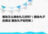 鲫鱼怎么做鱼丸儿好吃?（鲫鱼丸子的做法 鲫鱼丸子如何做）