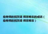 给老师的祝贺词 师恩难忘的成语（给老师的祝贺词 师恩难忘）
