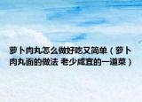 萝卜肉丸怎么做好吃又简单（萝卜肉丸面的做法 老少咸宜的一道菜）