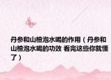 丹参和山楂泡水喝的作用（丹参和山楂泡水喝的功效 看完这些你就懂了）