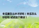 冬瓜要怎么炒才好吃（冬瓜怎么炒好吃 试试这个做法）