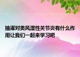 抽灌对类风湿性关节炎有什么作用让我们一起来学习吧