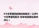 8寸古早蛋糕的做法和配方（公开8寸古早蛋糕配方 在家也能做出美味点心）