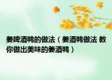 姜啤酒鸭的做法（姜酒鸭做法 教你做出美味的姜酒鸭）