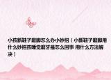 小孩新鞋子磨脚怎么办小妙招（小新鞋子磨脚用什么妙招孩睡觉磨牙是怎么回事 用什么方法解决）
