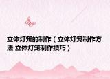 立体灯笼的制作（立体灯笼制作方法 立体灯笼制作技巧）
