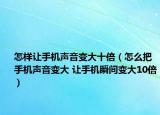 怎样让手机声音变大十倍（怎么把手机声音变大 让手机瞬间变大10倍）