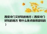 西安冷门又好玩的地方（西安冷门好玩的地方 有什么景点值得游玩的）