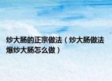 炒大肠的正宗做法（炒大肠做法 爆炒大肠怎么做）