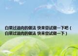 白菜过油肉的做法 快来尝试做一下吧（白菜过油肉的做法 快来尝试做一下）