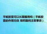 平眩胶囊可以长期服用吗（平眩胶囊的作用功效 用药期间注意事项）