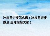 冰皮月饼皮怎么做（冰皮月饼皮做法 现介绍给大家）