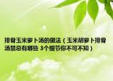 排骨玉米萝卜汤的做法（玉米胡萝卜排骨汤禁忌有哪些 3个细节你不可不知）