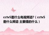 cctv5是什么电视频道?（cctv5 是什么频道 主要播的什么）