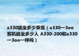 a330能坐多少乘客（a330一3oo客机能坐多少人 A330-200和a330一3oo一样吗）