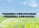 甲鱼焖鸡的做法 快速做出美味佳肴视频（甲鱼焖鸡的做法 快速做出美味佳肴）