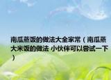 南瓜蒸饭的做法大全家常（南瓜蒸大米饭的做法 小伙伴可以尝试一下）