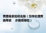 黄菌霉素如何去除（怎样处理黄曲莓素 　步骤有哪些）