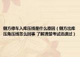 侧方停车入库压线是什么原因（侧方出库压角压线怎么回事 了解清楚考试迅速过）