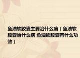 鱼油软胶囊主要治什么病（鱼油软胶囊治什么病 鱼油软胶囊有什么功效）