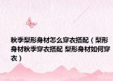 秋季梨形身材怎么穿衣搭配（梨形身材秋季穿衣搭配 梨形身材如何穿衣）