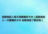 尿酸高的人每天需要喝多少水（尿酸高的人一天要喝多少水 尿酸高需了解这些）