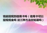 钱能提现到信用卡吗（信用卡可以提现现金吗 这三种方法你知道吗）