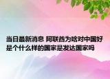 当日最新消息 阿联酋为啥对中国好是个什么样的国家是发达国家吗