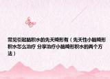 常见引起脑积水的先天畸形有（先天性小脑畸形积水怎么治疗 分享治疗小脑畸形积水的两个方法）