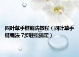 四叶草手链编法教程（四叶草手链编法 7步轻松搞定）
