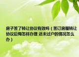 房子签了转让协议有效吗（签订房屋转让协议后悔怎样办理 还未过户的情况怎么办）