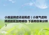 小孩是阴虚还是阳虚（小孩气虚和阴虚的区别有哪些 下面教你来分辨）