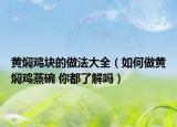 黄焖鸡块的做法大全（如何做黄焖鸡蒸碗 你都了解吗）