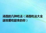 汤圆的几种吃法（汤圆吃法大全 送给爱吃甜食的你）