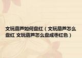 文玩葫芦如何盘红（文玩葫芦怎么盘红 文玩葫芦怎么盘成枣红色）